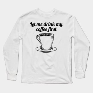 Let me drink my coffee first Long Sleeve T-Shirt